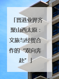 晋港业界齐聚山西太原：文旅与经贸合作的“双向奔赴”