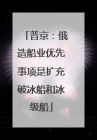 普京：俄造船业优先事项是扩充破冰船和冰级船