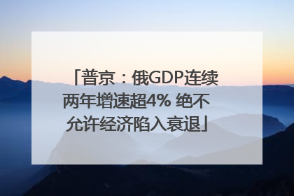 普京：俄GDP连续两年增速超4% 绝不允许经济陷入衰退
