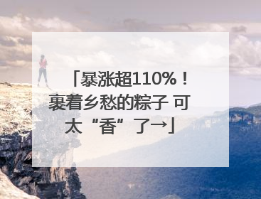 暴涨超110%！裹着乡愁的粽子 可太“香”了→