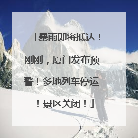 暴雨即将抵达！刚刚，厦门发布预警！多地列车停运！景区关闭！
