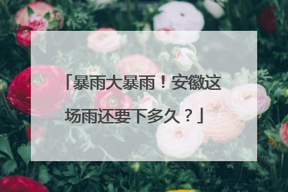 暴雨大暴雨！安徽这场雨还要下多久？