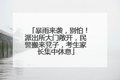 暴雨来袭，别怕！派出所大门敞开，民警搬来凳子，考生家长集中休息