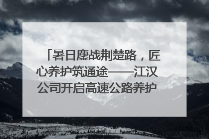 暑日鏖战荆楚路，匠心养护筑通途——江汉公司开启高速公路养护专项工程建设热潮
