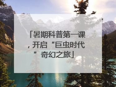 暑期科普第一课，开启“巨虫时代”奇幻之旅