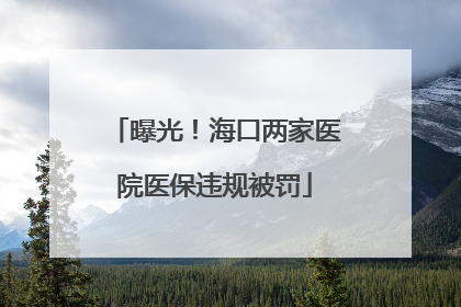 曝光！海口两家医院医保违规被罚