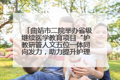 曲靖市二院举办省级继续医学教育项目“护教研管人文五位一体同向发力，助力提升护理效能学习班”