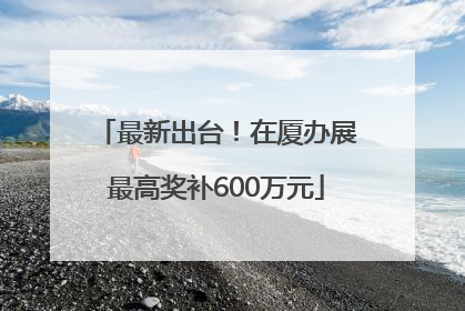 最新出台！在厦办展最高奖补600万元