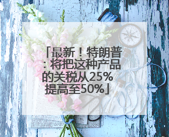最新！特朗普：将把这种产品的关税从25%提高至50%