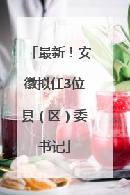 最新！安徽拟任3位县（区）委书记