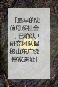 最早的史前母系社会，已确认！研究团队揭秘山东广饶傅家遗址