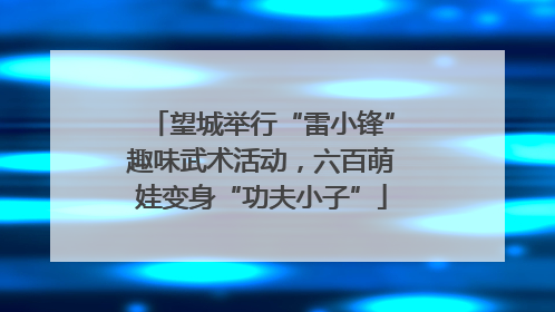 望城举行“雷小锋”趣味武术活动，六百萌娃变身“功夫小子”