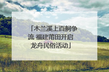 木兰溪上百舸争流 福建莆田开启龙舟民俗活动