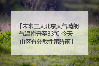 未来三天北京天气晴朗气温将升至33℃ 今天山区有分散性雷阵雨