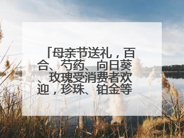 母亲节送礼，百合、芍药、向日葵、玫瑰受消费者欢迎，珍珠、铂金等首饰成“新宠”