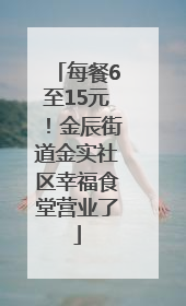 每餐6至15元！金辰街道金实社区幸福食堂营业了