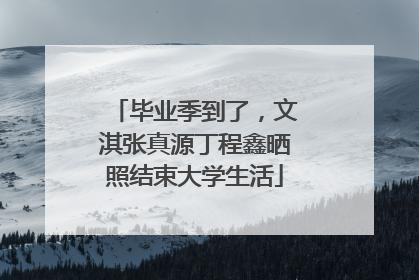 毕业季到了，文淇张真源丁程鑫晒照结束大学生活