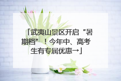 武夷山景区开启“暑期档”！今年中、高考生有专属优惠→