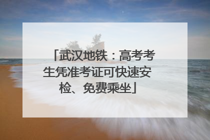 武汉地铁：高考考生凭准考证可快速安检、免费乘坐