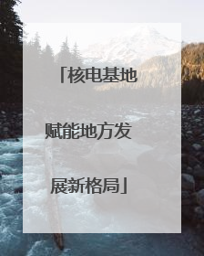 核电基地赋能地方发展新格局