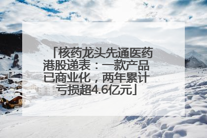 核药龙头先通医药港股递表：一款产品已商业化，两年累计亏损超4.6亿元