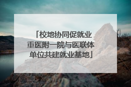 校地协同促就业 重医附一院与医联体单位共建就业基地