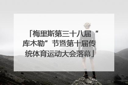 梅里斯第三十八届“库木勒”节暨第十届传统体育运动大会落幕