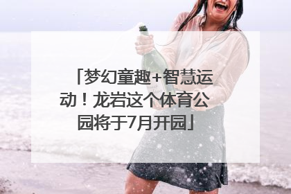 梦幻童趣+智慧运动！龙岩这个体育公园将于7月开园