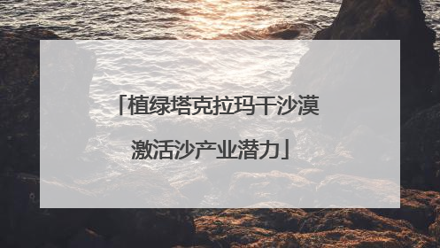植绿塔克拉玛干沙漠 激活沙产业潜力