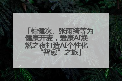 檀健次、张雨绮等为健康开麦，爱康AI焕燃之夜打造AI个性化“智愈”之旅