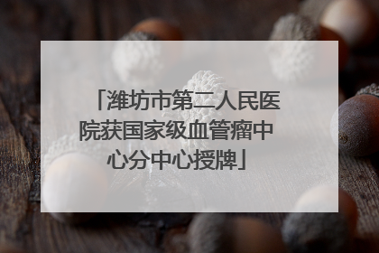 潍坊市第二人民医院获国家级血管瘤中心分中心授牌