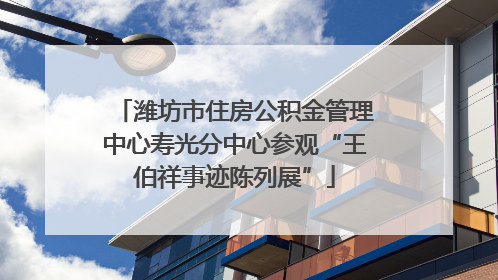 潍坊市住房公积金管理中心寿光分中心参观“王伯祥事迹陈列展”