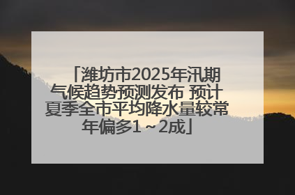 潍坊市2025年汛期气候趋势预测发布 预计夏季全市平均降水量较常年偏多1～2成
