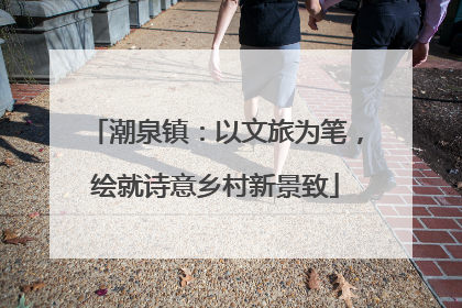 潮泉镇：以文旅为笔，绘就诗意乡村新景致
