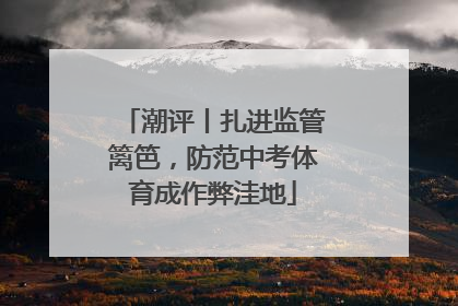 潮评丨扎进监管篱笆，防范中考体育成作弊洼地