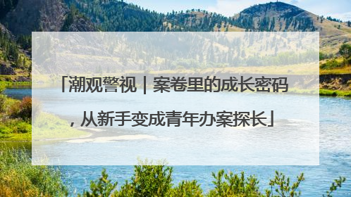 潮观警视｜案卷里的成长密码，从新手变成青年办案探长