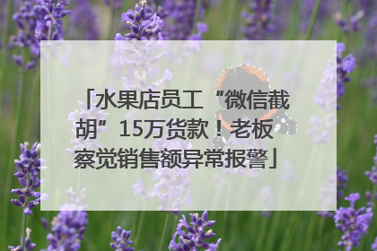 水果店员工“微信截胡”15万货款！老板察觉销售额异常报警