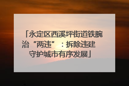 永定区西溪坪街道铁腕治“两违”：拆除违建 守护城市有序发展