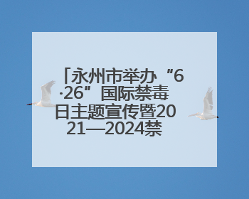 永州市举办“6·26”国际禁毒日主题宣传暨2021—2024禁毒人民战争成果展活动