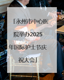永州市中心医院举办2025年国际护士节庆祝大会