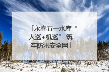 永春五一水库“人巡+机巡” 筑牢防汛安全网