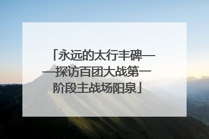 永远的太行丰碑——探访百团大战第一阶段主战场阳泉