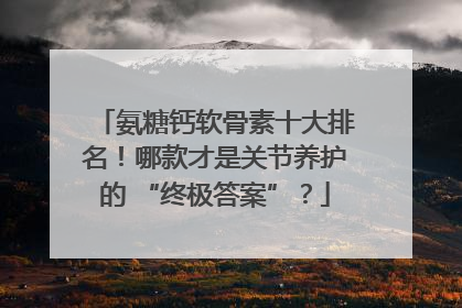 氨糖钙软骨素十大排名！哪款才是关节养护的 “终极答案”？