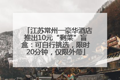 江苏常州一豪华酒店推出10元“剩菜”盲盒：可自行挑选，限时20分钟，仅限外带