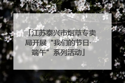 江苏泰兴市烟草专卖局开展“我们的节日·端午”系列活动