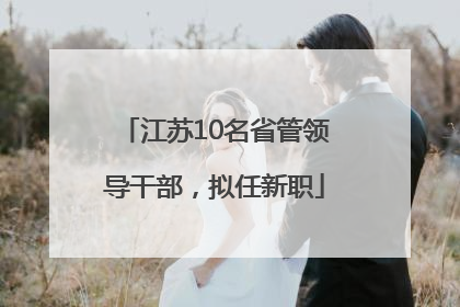 江苏10名省管领导干部，拟任新职