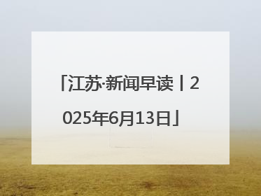 江苏·新闻早读丨2025年6月13日