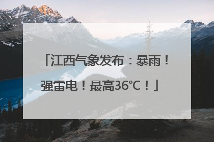 江西气象发布：暴雨！强雷电！最高36℃！