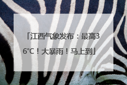 江西气象发布：最高36℃！大暴雨！马上到