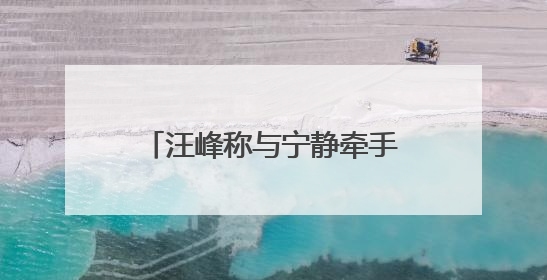 汪峰称与宁静牵手是节目需要，深夜晒出女友森林北合照：我俩好着呢！